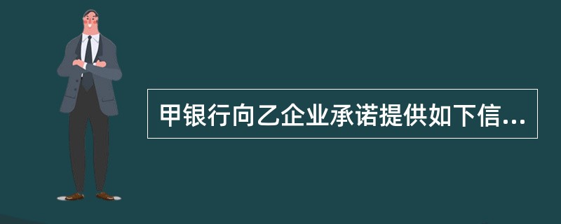 甲银行向乙企业承诺提供如下信用额度:贷款额度为500万元,信用证额度为300万元