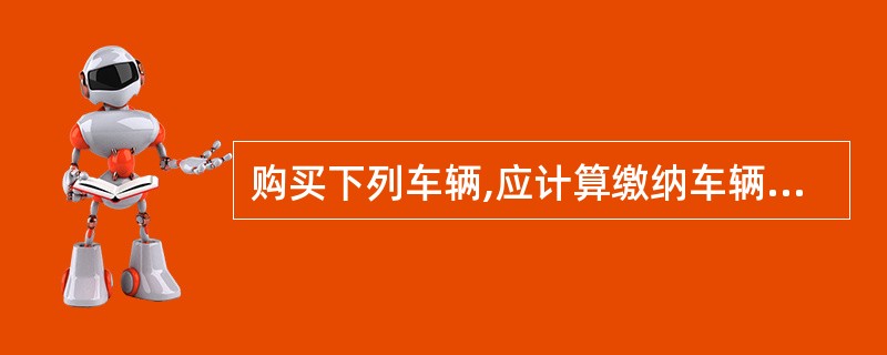 购买下列车辆,应计算缴纳车辆购置税的有( )。