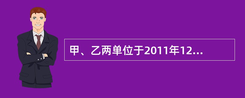 甲、乙两单位于2011年12月31日签订组建新企业的协议,协议商定甲单位以其拥有