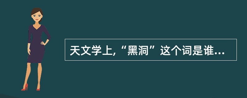 天文学上,“黑洞”这个词是谁提出来的?( )