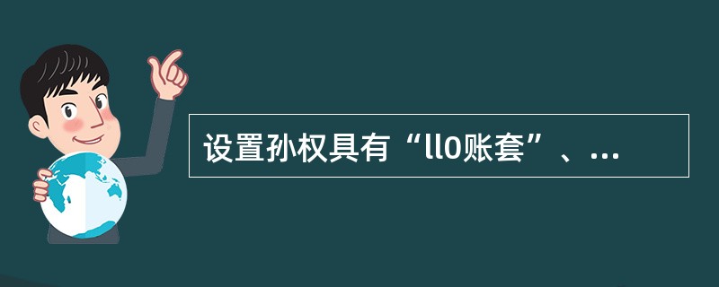 设置孙权具有“ll0账套”、“工资管理”、“固定资产”模块的操作权限。