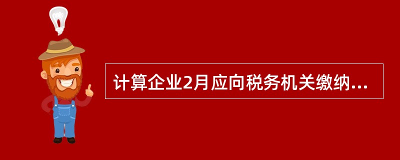 计算企业2月应向税务机关缴纳的消费税。