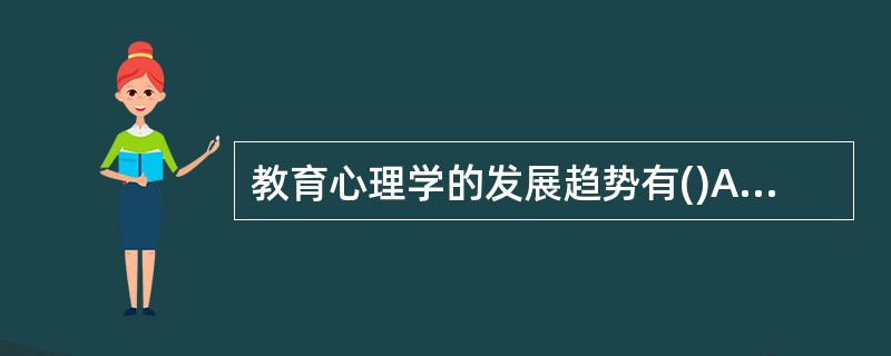 教育心理学的发展趋势有()A、转变教学观念,关注教与学两方面的心理问题,教学心理