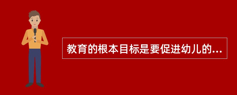 教育的根本目标是要促进幼儿的发展,主要就是为了满足幼儿需要、兴趣。()