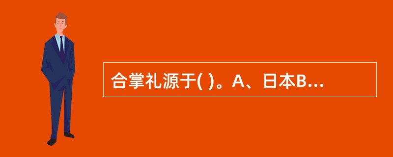 合掌礼源于( )。A、日本B、韩国C、印度D、中国