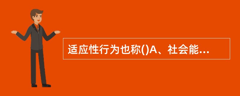 适应性行为也称()A、社会能力B、社会成熟C、适应能力D、社会适应E、适应社会