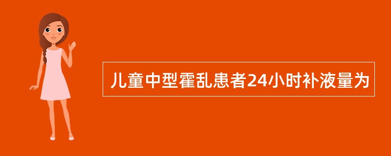 儿童中型霍乱患者24小时补液量为