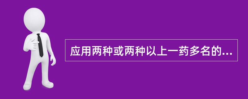 应用两种或两种以上一药多名的药物属于