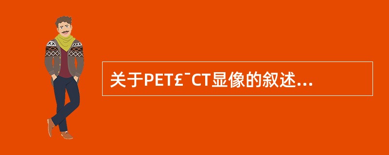 关于PET£¯CT显像的叙述,以下哪项是正确的( )A、目前市场中的PET£¯C