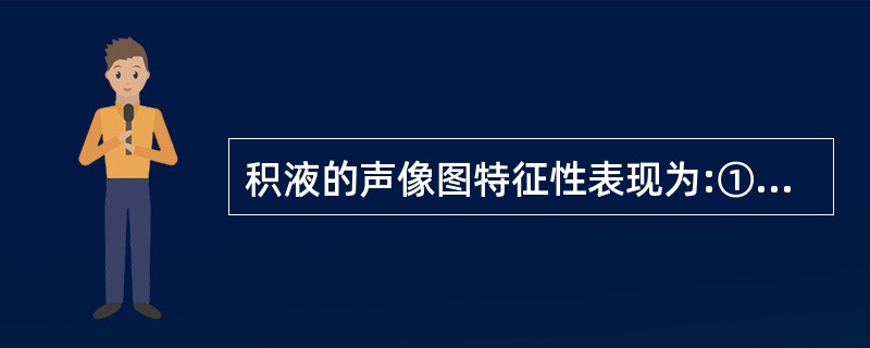 积液的声像图特征性表现为:①有清晰易辨的边缘②具有良好的声传导③无回声④含有相当