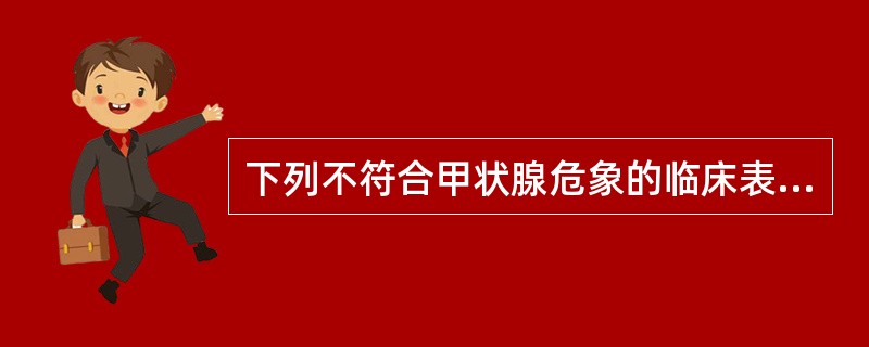 下列不符合甲状腺危象的临床表现是A、高热(39℃)以上B、心动过速,伴房颤或房扑