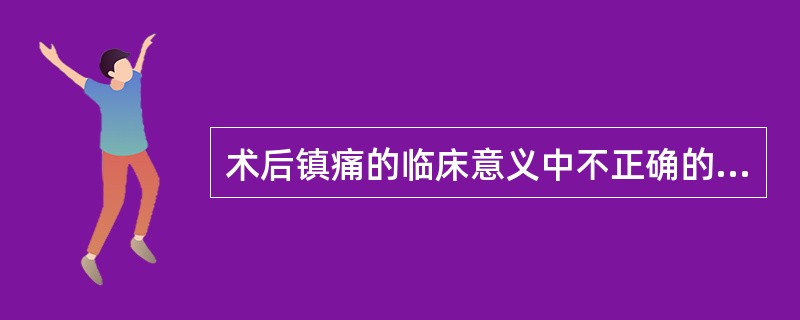 术后镇痛的临床意义中不正确的描述是( )。A、完善的术后镇痛可大大减少临床的护理