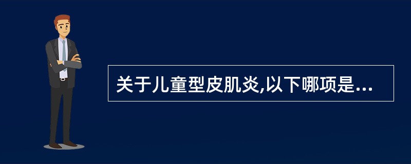 关于儿童型皮肌炎,以下哪项是错误的( )A、在皮肤、皮下组织关节附近及病变肌肉处