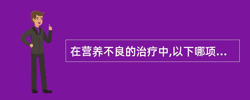 在营养不良的治疗中,以下哪项是错误的( )A、注意去除病因B、改善喂养,调整饮食