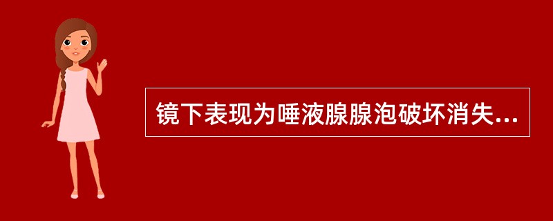 镜下表现为唾液腺腺泡破坏消失,为密集的淋巴细胞所取代,导管上皮增生,形成上皮肌上