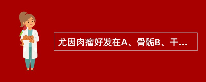 尤因肉瘤好发在A、骨骺B、干骺端C、皮质骨D、骨干E、关节下