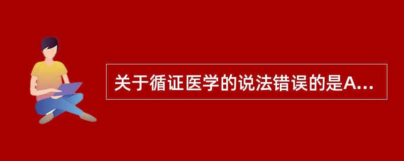 关于循证医学的说法错误的是A、循证医学指以科学研究为依据来处理疾病B、循证医学不