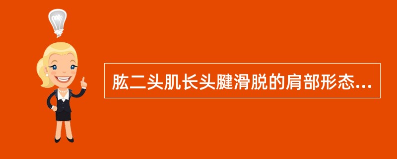 肱二头肌长头腱滑脱的肩部形态是( )。A、锁骨外端凸起并有惮性活动B、方肩C、肩