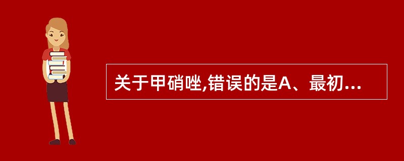 关于甲硝唑,错误的是A、最初用于治疗滴虫性阴道炎、肠阿米巴病和蓝氏贾第鞭毛虫病B