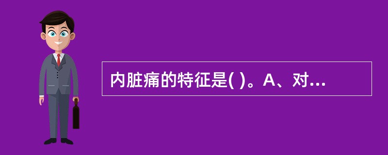 内脏痛的特征是( )。A、对切割、烧灼不敏感B、对缺血不敏感C、定位清楚D、疼痛