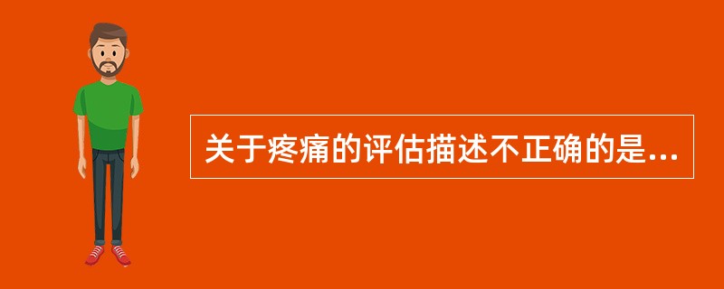 关于疼痛的评估描述不正确的是( )。A、来自患者本人诉说的疼痛是可靠而有效的测量