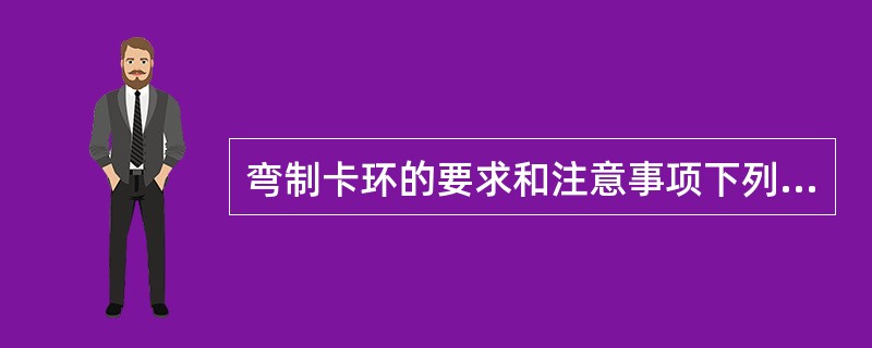 弯制卡环的要求和注意事项下列不正确的是A、卡环臂应放在基牙的倒凹区B、应避免反复