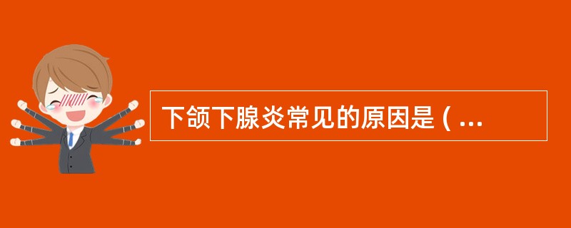 下颌下腺炎常见的原因是 ( )A、牙槽脓肿B、淋巴结炎C、结石阻塞导管D、冠周炎