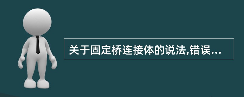 关于固定桥连接体的说法,错误的是A、是固定桥结构中的应力集中区B、为增加强度连接