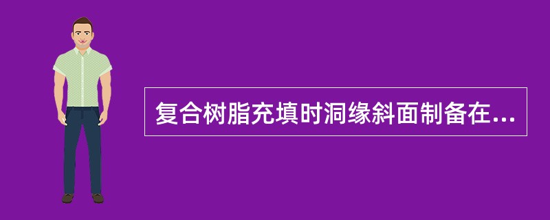 复合树脂充填时洞缘斜面制备在A、洞缘釉质处B、洞壁牙本质处C、洞缘的釉质牙本质处