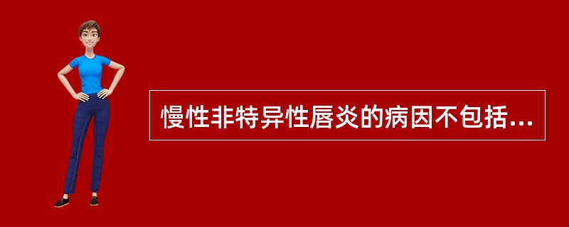 慢性非特异性唇炎的病因不包括A、舔唇不良习惯B、机械性长期刺激C、寒冷干燥D、精