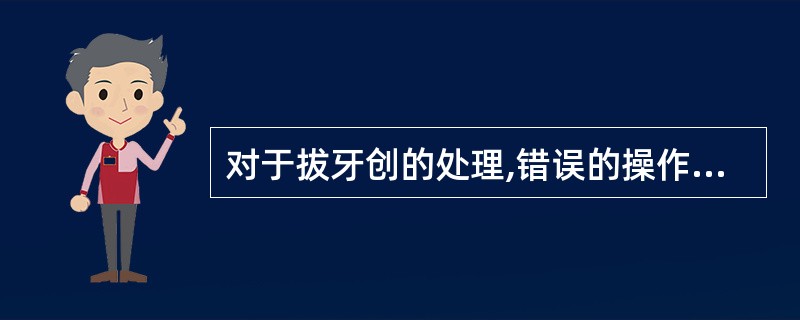 对于拔牙创的处理,错误的操作是A、应用刮匙去除拔牙窝内残留的牙石、牙碎片或骨碎片