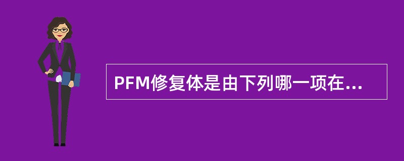 PFM修复体是由下列哪一项在真空炉内烧结而成的修复体A、高熔瓷粉与镍铬合金B、中