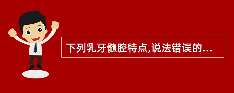 下列乳牙髓腔特点,说法错误的是A、牙髓室大B、髓室壁薄C、髓角高D、根管细E、根