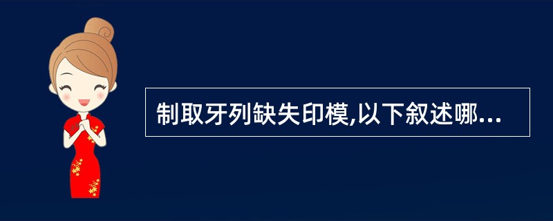 制取牙列缺失印模,以下叙述哪项是错误的A、使组织均匀受压B、适当伸展印模范围C、