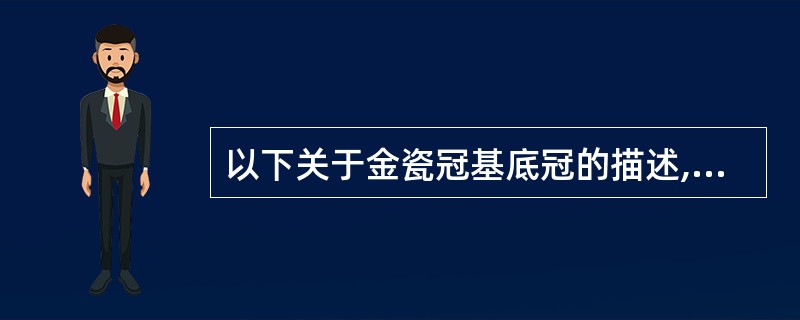 以下关于金瓷冠基底冠的描述,错误的是A、与预备体密合度好B、支持瓷层C、金瓷衔接