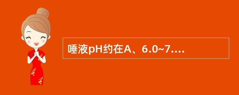 唾液pH约在A、6.0~7.9B、5.0~6.9C、5.0~7.9D、6.0~8