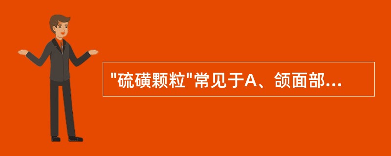 "硫磺颗粒"常见于A、颌面部放射性骨髓炎B、颌面部疖痈C、颌面骨结核D、颌面部放