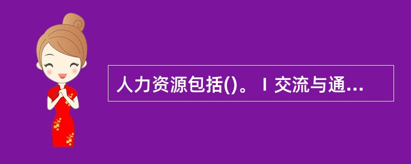 人力资源包括()。Ⅰ交流与通信Ⅱ团队建设Ⅲ情景意识Ⅳ领导与决策V机舱组织与程序Ⅵ