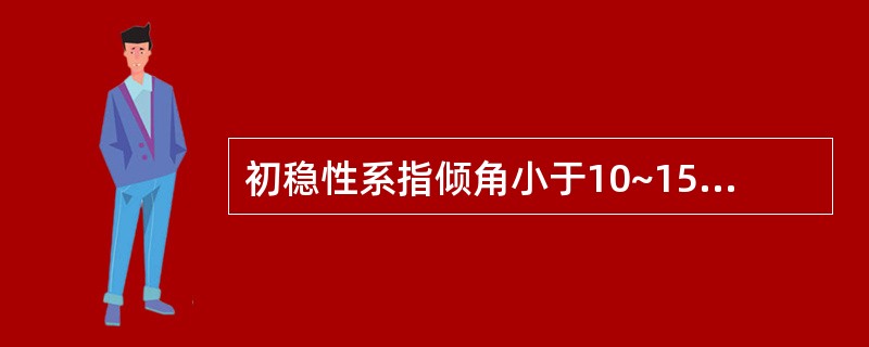 初稳性系指倾角小于10~15°,同时满足船舶在倾斜时()。①干舷甲板边缘不入水②