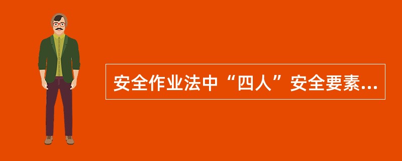 安全作业法中“四人”安全要素是指“人、机(物)、环境、管理”。