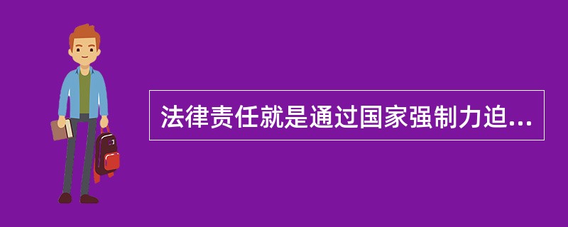 法律责任就是通过国家强制力迫使违法行为人接受于己不利的法律后果,这种强制力来自国