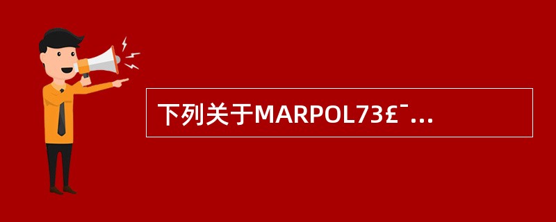 下列关于MARPOL73£¯78公约说法中,错误的是______。