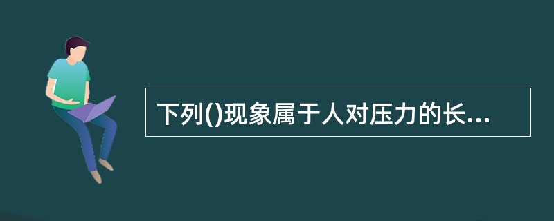 下列()现象属于人对压力的长期反应。