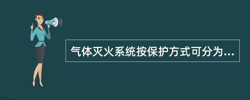 气体灭火系统按保护方式可分为全淹没系统和局部应用系统。