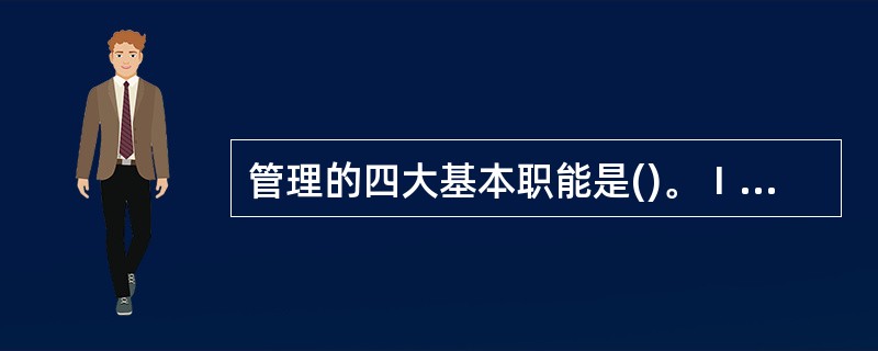 管理的四大基本职能是()。Ⅰ协调职能Ⅱ组织职能Ⅲ领导职能Ⅳ控制职能V计划职能Ⅵ沟