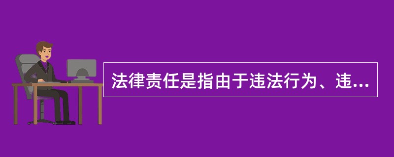 法律责任是指由于违法行为、违约行为或者由于法律规定而应承受的某种不利的(或叫否定