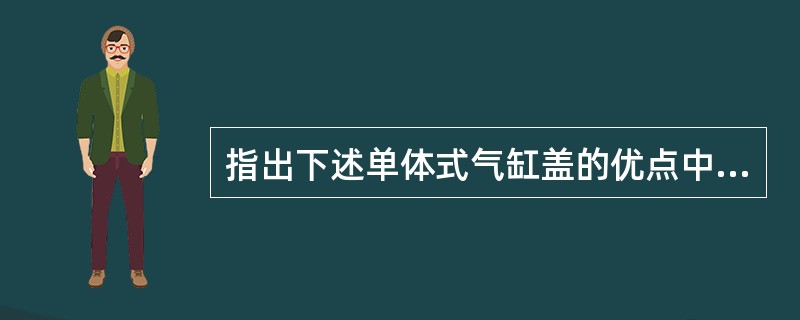 指出下述单体式气缸盖的优点中不正确的是: