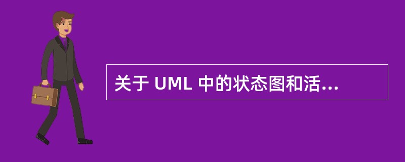 关于 UML 中的状态图和活动图的叙述中,()是错误的。