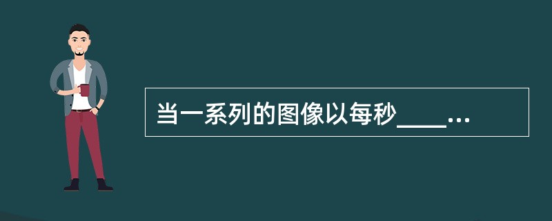 当一系列的图像以每秒________或以上的速度播放,眼睛就觉察不出画面之间的不