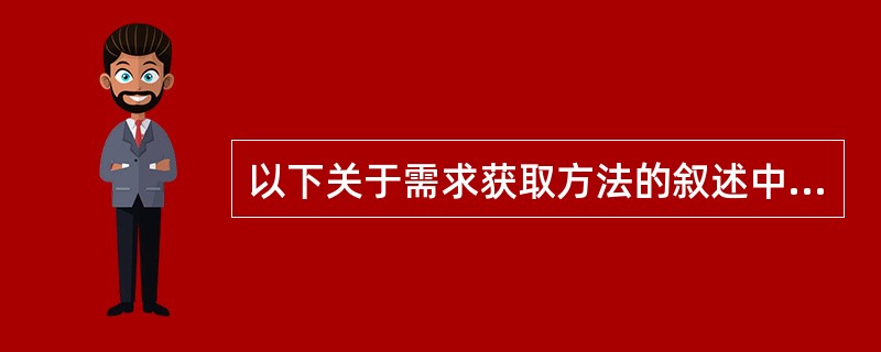 以下关于需求获取方法的叙述中,正确的是( )。
